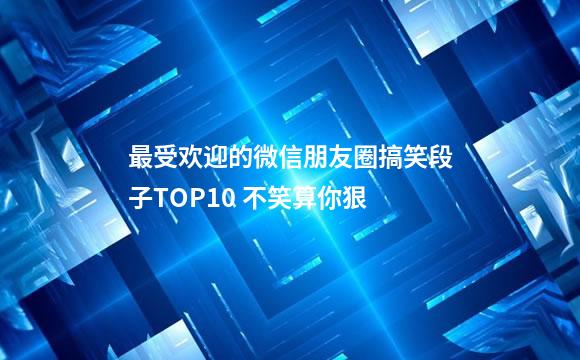 最受欢迎的微信朋友圈搞笑段子TOP10 不笑算你狠